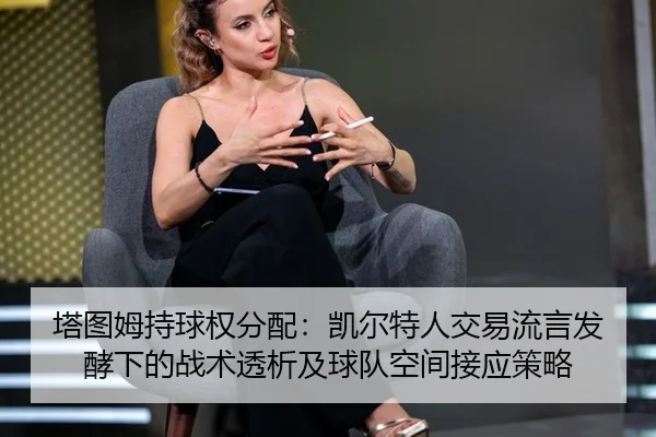 塔图姆持球权分配：凯尔特人交易流言发酵下的战术透析及球队空间接应策略
